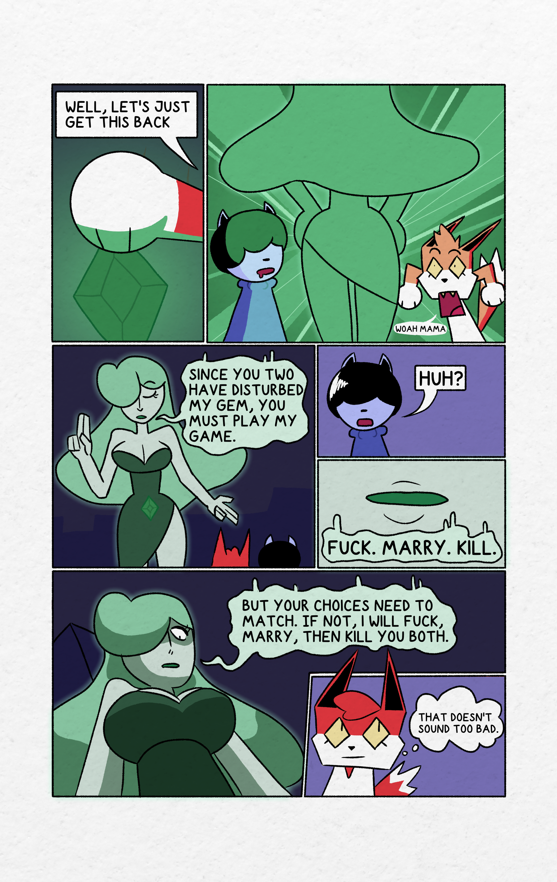 The first panel shows Shrapnel placing her hand on the green gem. She states "Well, let's just get this back." The second panel shows Hammer and Shrapnel being amazed. A large green feminine figure appears in a shine of jade light. Shrapnel says "woah mama". The third panel shows the lady that came from the gem holding the classic Baphomet pose. She says "Since you two have distrubed my gem, you must play my game." The fourth panel is Hammer looking confused and going "Huh?"The fifth panel shows a close-up of the gem lady's lips stating "Fuck. Marry. Kill." The sixth panel shows a up-angled view of the gem lady with massive boobs. "But your choices need to match. If not, I will fuck, marry, then kill you both."